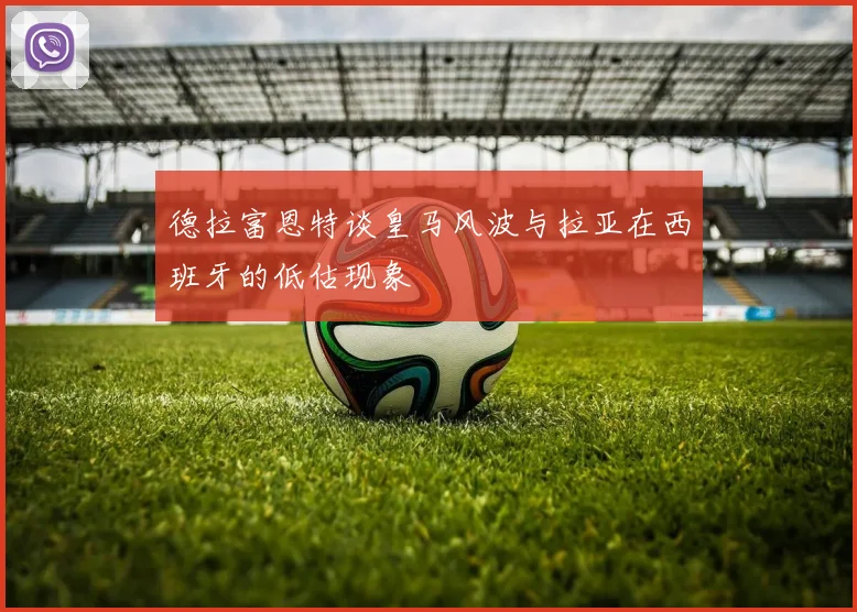 德拉富恩特谈皇马风波与拉亚在西班牙的低估现象