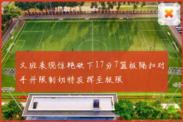 文班表现惊艳砍下17分7篮板隔扣对手并限制切特发挥至极限