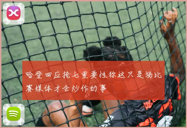哈登回应抢七重要性称这只是场比赛媒体才会炒作的事