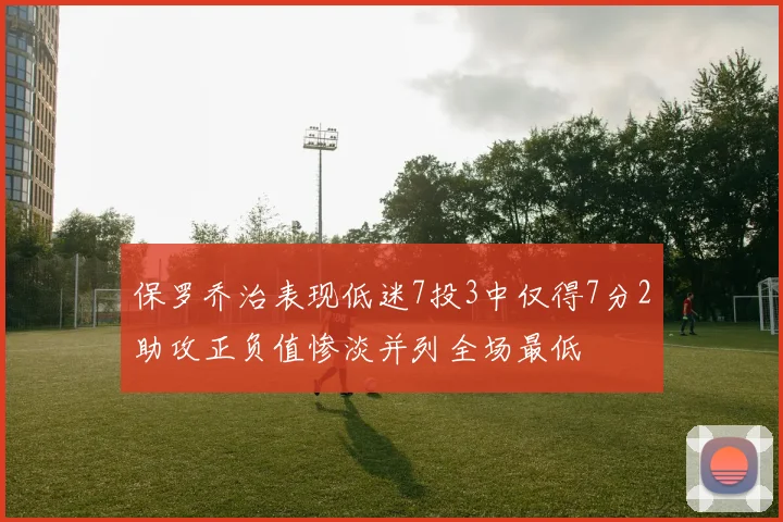 保罗乔治表现低迷7投3中仅得7分2助攻正负值惨淡并列全场最低