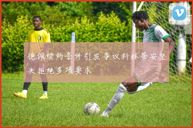 德佩续约条件引发争议科林蒂安坚决拒绝多项要求