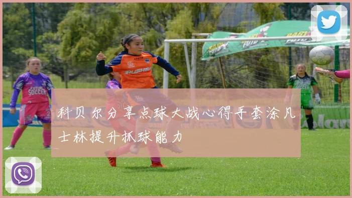 科贝尔分享点球大战心得手套涂凡士林提升抓球能力