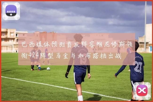 巴西媒体预测首发阵容维尼修斯领衔424阵型马金与加布搭档出战