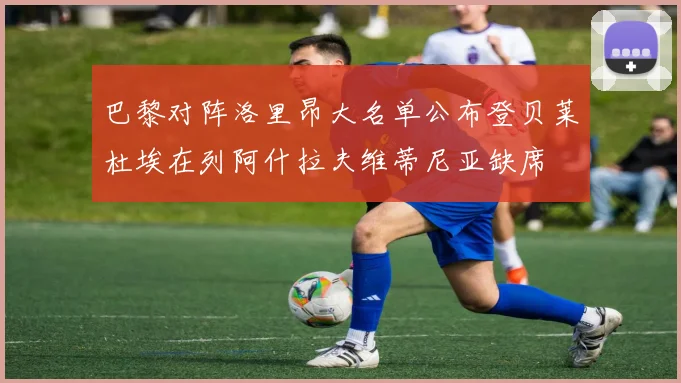 巴黎对阵洛里昂大名单公布登贝莱杜埃在列阿什拉夫维蒂尼亚缺席