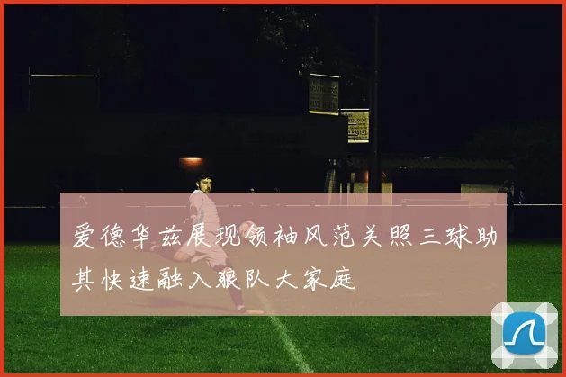 爱德华兹展现领袖风范关照三球助其快速融入狼队大家庭