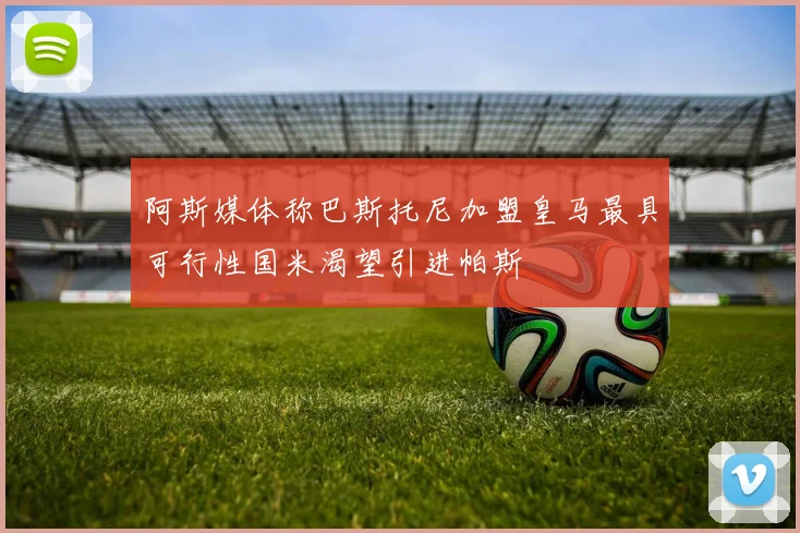 阿斯媒体称巴斯托尼加盟皇马最具可行性国米渴望引进帕斯
