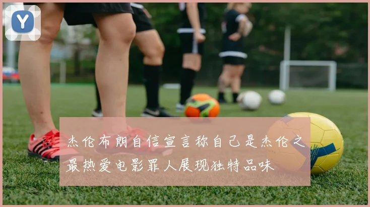 杰伦布朗自信宣言称自己是杰伦之最热爱电影罪人展现独特品味