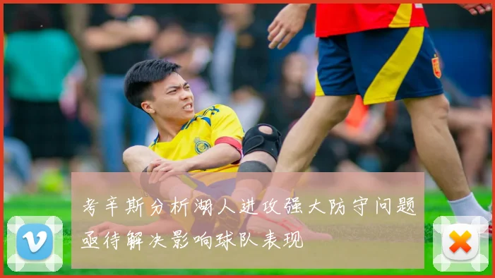 考辛斯分析湖人进攻强大防守问题亟待解决影响球队表现