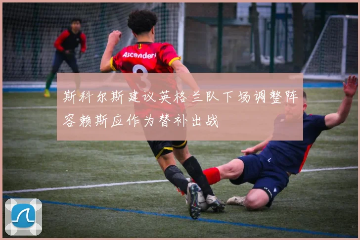 斯科尔斯建议英格兰队下场调整阵容赖斯应作为替补出战