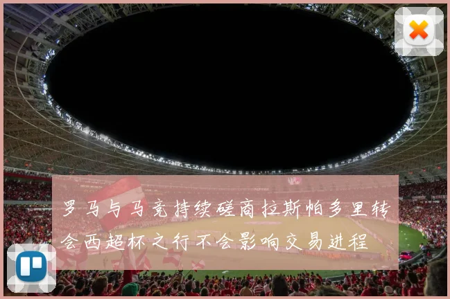 罗马与马竞持续磋商拉斯帕多里转会西超杯之行不会影响交易进程