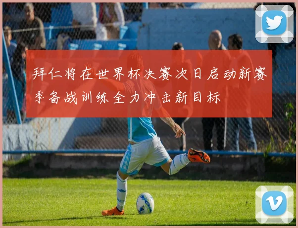 拜仁将在世界杯决赛次日启动新赛季备战训练全力冲击新目标