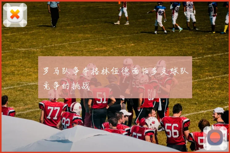 罗马队争夺格林伍德面临多支球队竞争的挑战