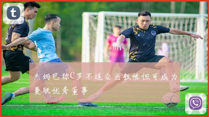 杰姆巴称C罗不适合当教练但可成为曼联优秀董事