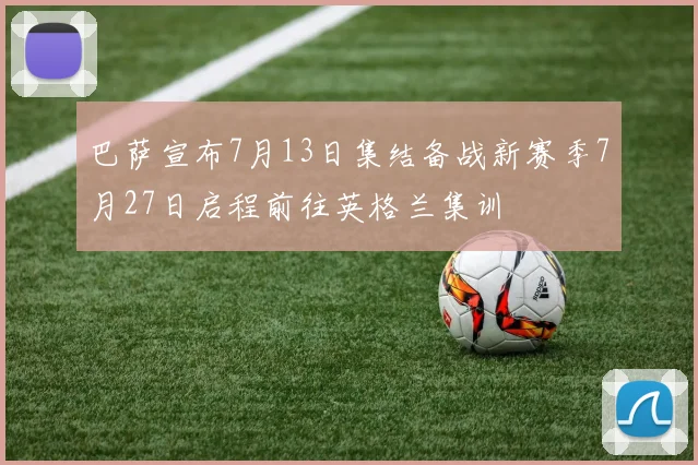 巴萨宣布7月13日集结备战新赛季7月27日启程前往英格兰集训