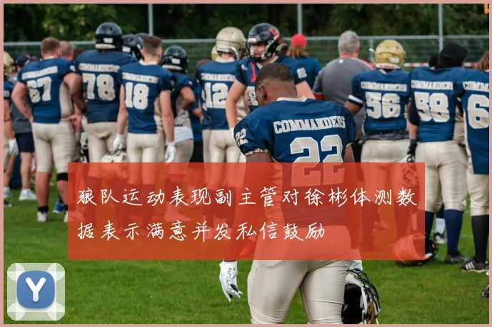 狼队运动表现副主管对徐彬体测数据表示满意并发私信鼓励