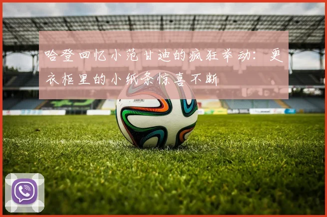 哈登回忆小范甘迪的疯狂举动：更衣柜里的小纸条惊喜不断