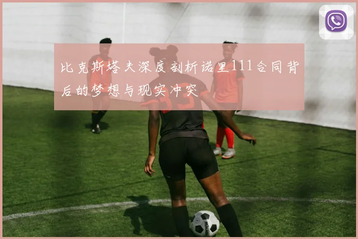 比克斯塔夫深度剖析诺里111合同背后的梦想与现实冲突