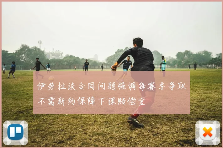 伊劳拉谈合同问题强调每赛季争取不需新约保障下课赔偿金