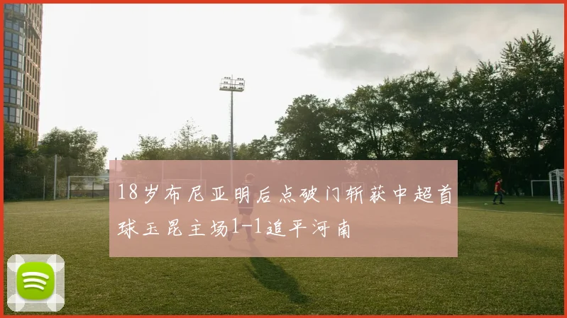 18岁布尼亚明后点破门斩获中超首球玉昆主场1-1追平河南