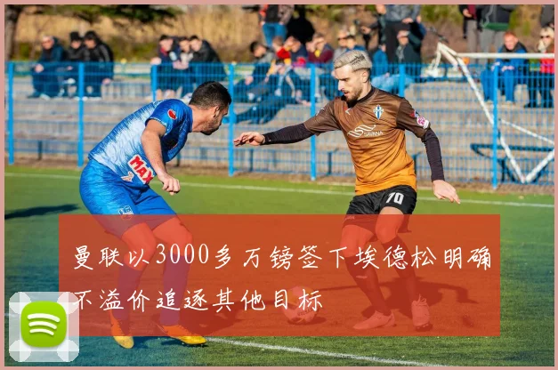 曼联以3000多万镑签下埃德松明确不溢价追逐其他目标