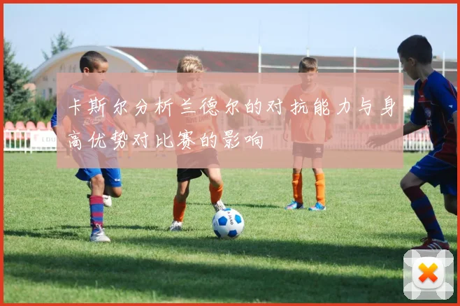 卡斯尔分析兰德尔的对抗能力与身高优势对比赛的影响