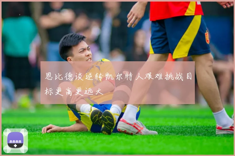 恩比德谈逆转凯尔特人艰难挑战目标更高更远大