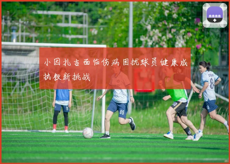小因扎吉面临伤病困扰球员健康成执教新挑战