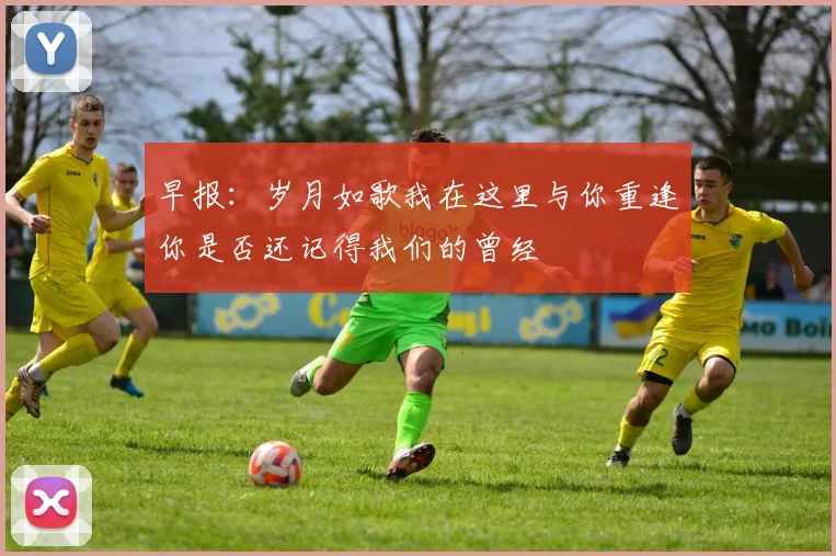 早报：岁月如歌我在这里与你重逢你是否还记得我们的曾经