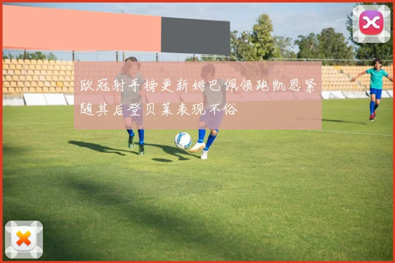 欧冠射手榜更新姆巴佩领跑凯恩紧随其后登贝莱表现不俗
