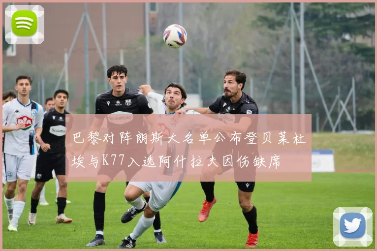 巴黎对阵朗斯大名单公布登贝莱杜埃与K77入选阿什拉夫因伤缺席