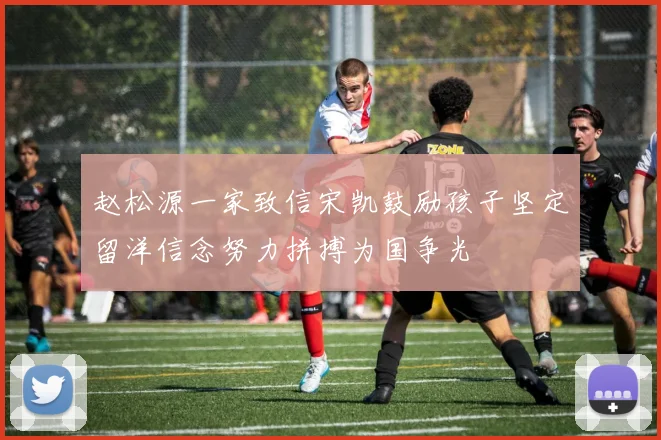 赵松源一家致信宋凯鼓励孩子坚定留洋信念努力拼搏为国争光