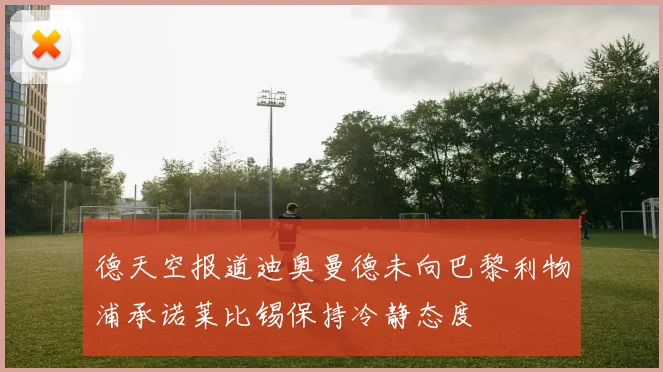 德天空报道迪奥曼德未向巴黎利物浦承诺莱比锡保持冷静态度