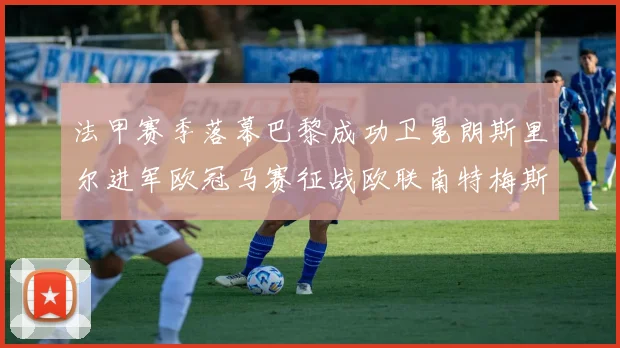 法甲赛季落幕巴黎成功卫冕朗斯里尔进军欧冠马赛征战欧联南特梅斯不幸降级